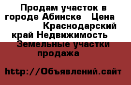 Продам участок в городе Абинске › Цена ­ 350 000 - Краснодарский край Недвижимость » Земельные участки продажа   